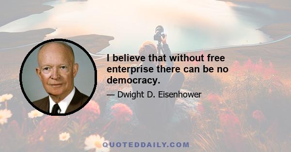 I believe that without free enterprise there can be no democracy.