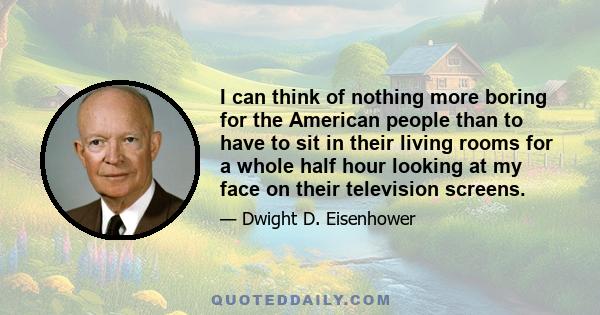 I can think of nothing more boring for the American people than to have to sit in their living rooms for a whole half hour looking at my face on their television screens.