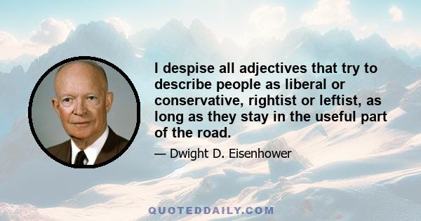 I despise all adjectives that try to describe people as liberal or conservative, rightist or leftist, as long as they stay in the useful part of the road.