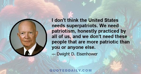 I don't think the United States needs superpatriots. We need patriotism, honestly practiced by all of us, and we don't need these people that are more patriotic than you or anyone else.