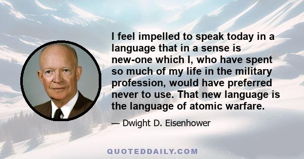 I feel impelled to speak today in a language that in a sense is new-one which I, who have spent so much of my life in the military profession, would have preferred never to use. That new language is the language of