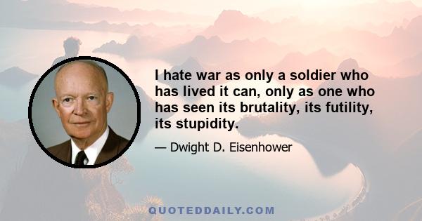 I hate war as only a soldier who has lived it can, only as one who has seen its brutality, its futility, its stupidity.