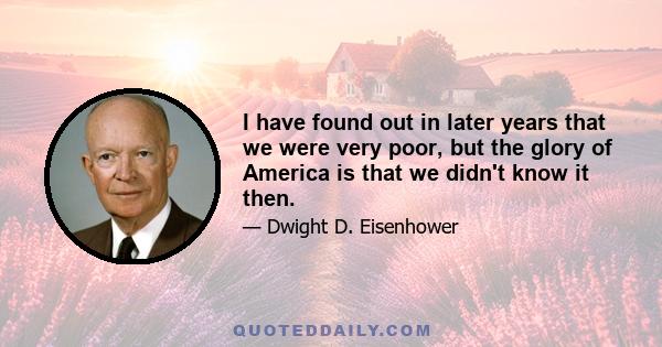 I have found out in later years that we were very poor, but the glory of America is that we didn't know it then.