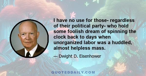 I have no use for those- regardless of their political party- who hold some foolish dream of spinning the clock back to days when unorganized labor was a huddled, almost helpless mass.