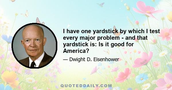 I have one yardstick by which I test every major problem - and that yardstick is: Is it good for America?