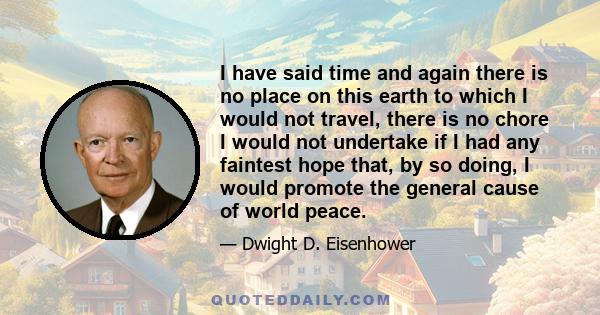 I have said time and again there is no place on this earth to which I would not travel, there is no chore I would not undertake if I had any faintest hope that, by so doing, I would promote the general cause of world