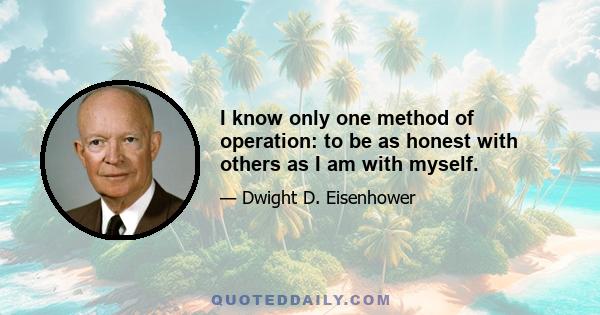 I know only one method of operation: to be as honest with others as I am with myself.