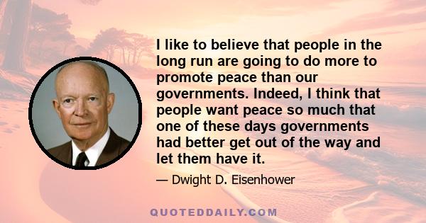 I like to believe that people in the long run are going to do more to promote peace than our governments. Indeed, I think that people want peace so much that one of these days governments had better get out of the way