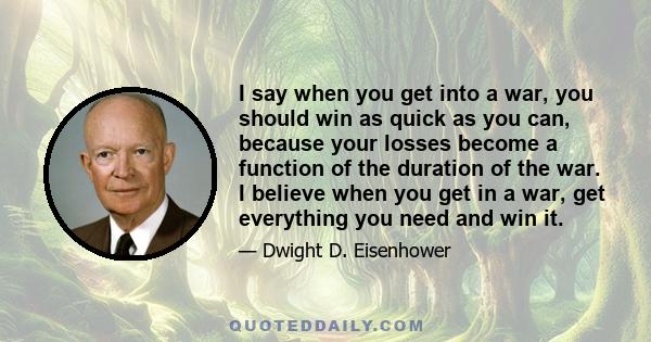 I say when you get into a war, you should win as quick as you can, because your losses become a function of the duration of the war. I believe when you get in a war, get everything you need and win it.