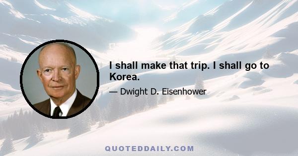 I shall make that trip. I shall go to Korea.