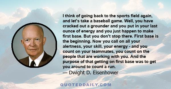 I think of going back to the sports field again, and let's take a baseball game. Well, you have cracked out a grounder and you put in your last ounce of energy and you just happen to make first base. But you don't stop