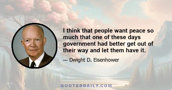 I think that people want peace so much that one of these days government had better get out of their way and let them have it.