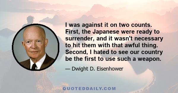 I was against it on two counts. First, the Japanese were ready to surrender, and it wasn't necessary to hit them with that awful thing. Second, I hated to see our country be the first to use such a weapon.