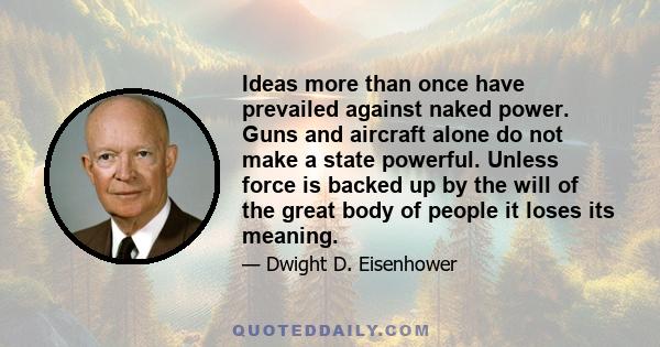 Ideas more than once have prevailed against naked power. Guns and aircraft alone do not make a state powerful. Unless force is backed up by the will of the great body of people it loses its meaning.