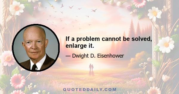 If a problem cannot be solved, enlarge it.