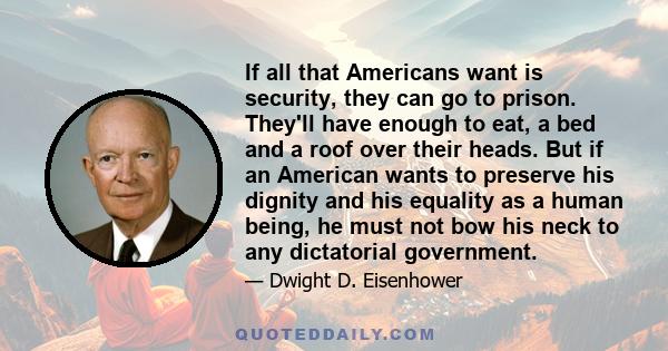 If all that Americans want is security, they can go to prison. They'll have enough to eat, a bed and a roof over their heads. But if an American wants to preserve his dignity and his equality as a human being, he must