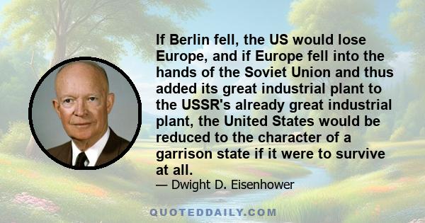 If Berlin fell, the US would lose Europe, and if Europe fell into the hands of the Soviet Union and thus added its great industrial plant to the USSR's already great industrial plant, the United States would be reduced