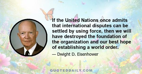 If the United Nations once admits that international disputes can be settled by using force, then we will have destroyed the foundation of the organization and our best hope of establishing a world order.