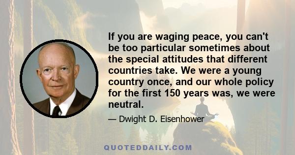 If you are waging peace, you can't be too particular sometimes about the special attitudes that different countries take. We were a young country once, and our whole policy for the first 150 years was, we were neutral.