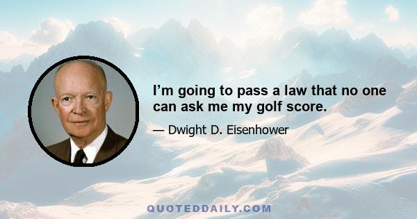 I’m going to pass a law that no one can ask me my golf score.