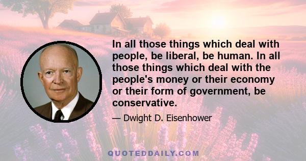 In all those things which deal with people, be liberal, be human. In all those things which deal with the people's money or their economy or their form of government, be conservative.