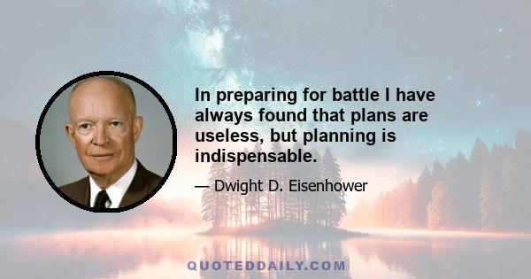 In preparing for battle I have always found that plans are useless, but planning is indispensable.