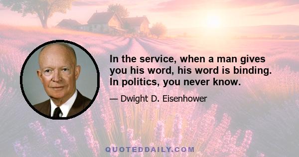 In the service, when a man gives you his word, his word is binding. In politics, you never know.