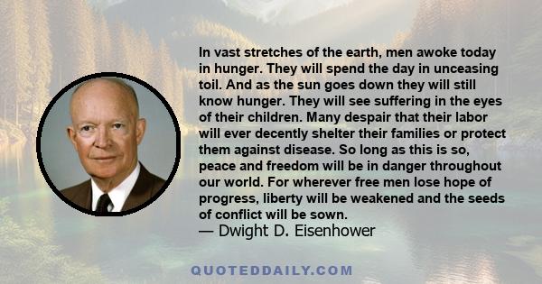 In vast stretches of the earth, men awoke today in hunger. They will spend the day in unceasing toil. And as the sun goes down they will still know hunger. They will see suffering in the eyes of their children. Many