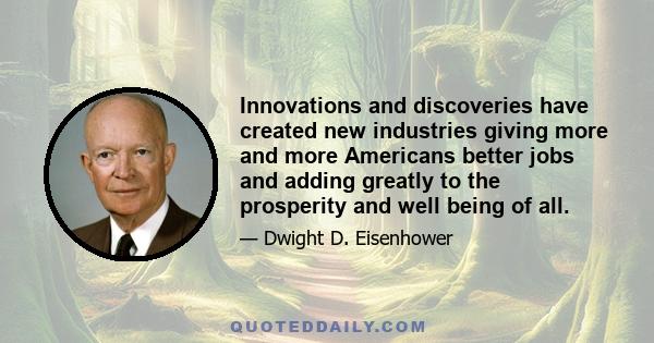 Innovations and discoveries have created new industries giving more and more Americans better jobs and adding greatly to the prosperity and well being of all.