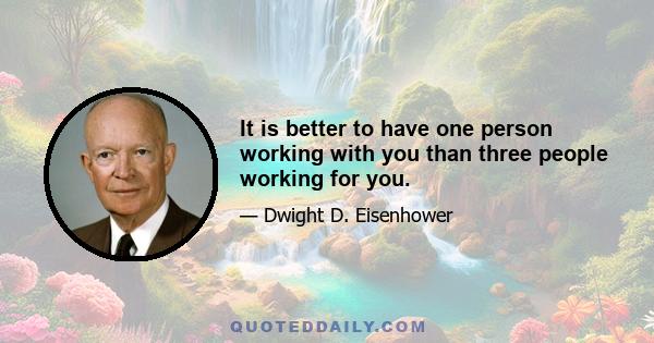 It is better to have one person working with you than three people working for you.