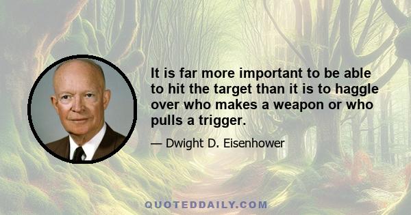 It is far more important to be able to hit the target than it is to haggle over who makes a weapon or who pulls a trigger.