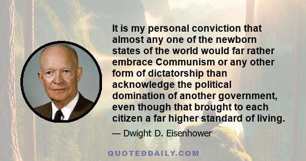 It is my personal conviction that almost any one of the newborn states of the world would far rather embrace Communism or any other form of dictatorship than acknowledge the political domination of another government,