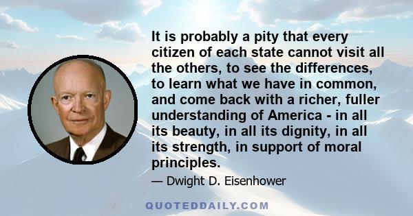 It is probably a pity that every citizen of each state cannot visit all the others, to see the differences, to learn what we have in common, and come back with a richer, fuller understanding of America - in all its