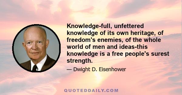 Knowledge-full, unfettered knowledge of its own heritage, of freedom's enemies, of the whole world of men and ideas-this knowledge is a free people's surest strength.