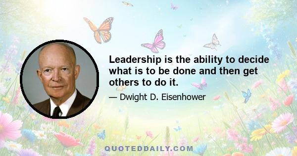 Leadership is the ability to decide what is to be done and then get others to do it.