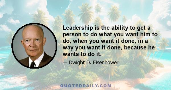 Leadership is the ability to get a person to do what you want him to do, when you want it done, in a way you want it done, because he wants to do it.