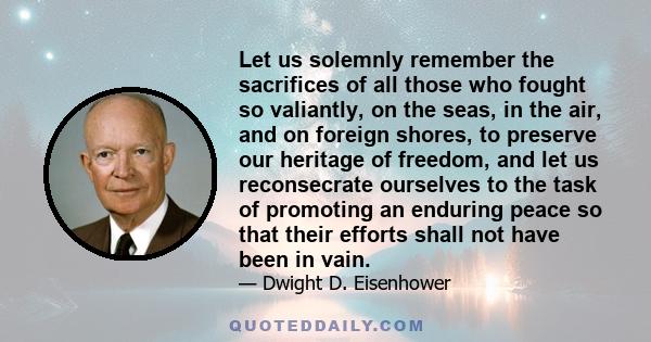 Let us solemnly remember the sacrifices of all those who fought so valiantly, on the seas, in the air, and on foreign shores, to preserve our heritage of freedom, and let us reconsecrate ourselves to the task of