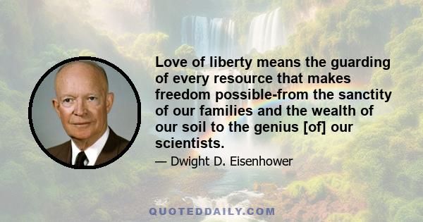 Love of liberty means the guarding of every resource that makes freedom possible-from the sanctity of our families and the wealth of our soil to the genius [of] our scientists.