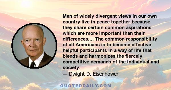 Men of widely divergent views in our own country live in peace together because they share certain common aspirations which are more important than their differences.... The common responsibility of all Americans is to