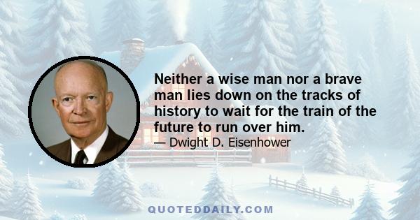 Neither a wise man nor a brave man lies down on the tracks of history to wait for the train of the future to run over him.