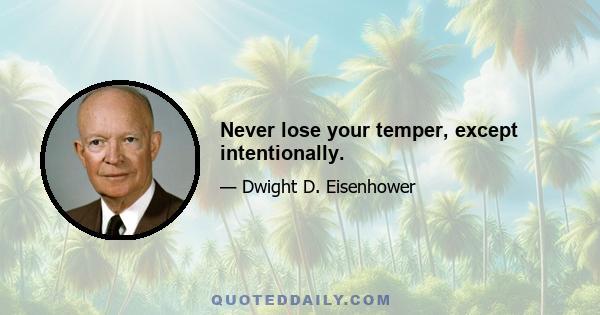 Never lose your temper, except intentionally.