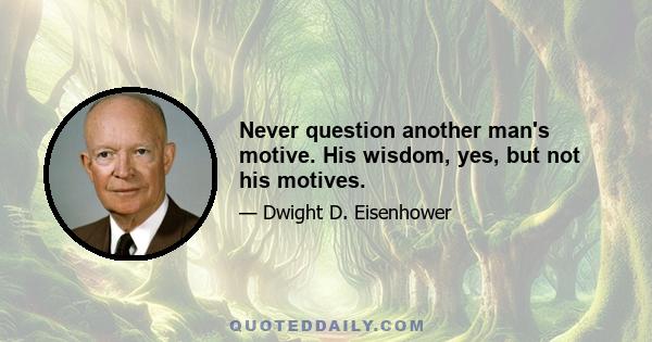 Never question another man's motive. His wisdom, yes, but not his motives.