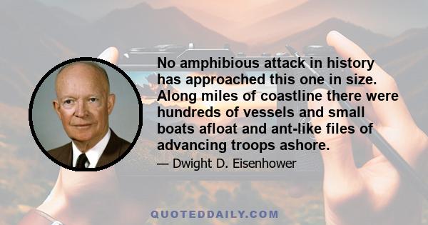 No amphibious attack in history has approached this one in size. Along miles of coastline there were hundreds of vessels and small boats afloat and ant-like files of advancing troops ashore.