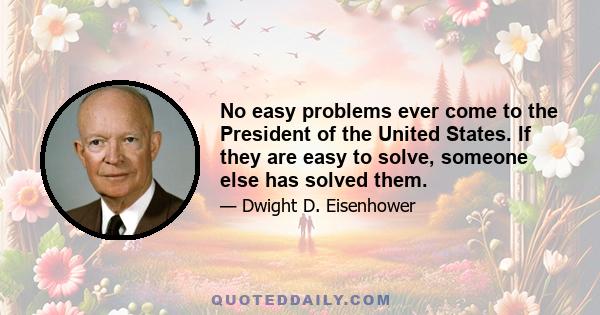 No easy problems ever come to the President of the United States. If they are easy to solve, someone else has solved them.