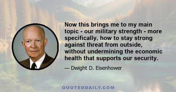 Now this brings me to my main topic - our military strength - more specifically, how to stay strong against threat from outside, without undermining the economic health that supports our security.