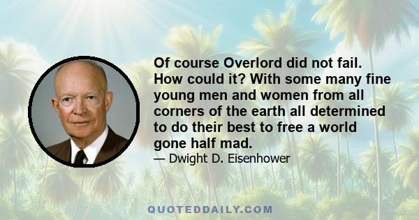 Of course Overlord did not fail. How could it? With some many fine young men and women from all corners of the earth all determined to do their best to free a world gone half mad.