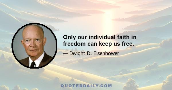 Only our individual faith in freedom can keep us free.