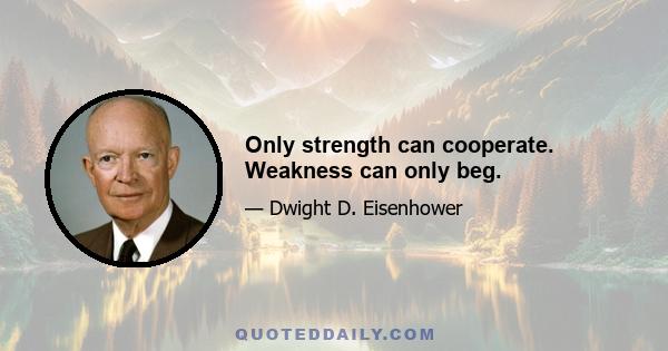 Only strength can cooperate. Weakness can only beg.