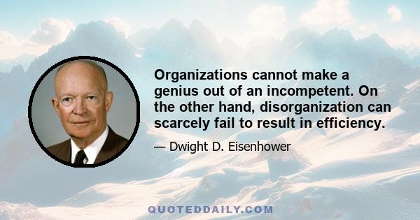 Organizations cannot make a genius out of an incompetent. On the other hand, disorganization can scarcely fail to result in efficiency.