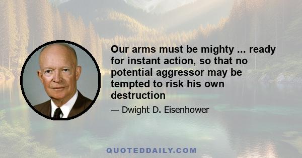 Our arms must be mighty ... ready for instant action, so that no potential aggressor may be tempted to risk his own destruction